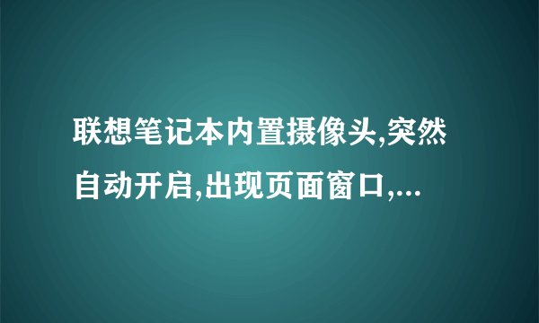 联想笔记本内置摄像头,突然自动开启,出现页面窗口,请问是为什么?