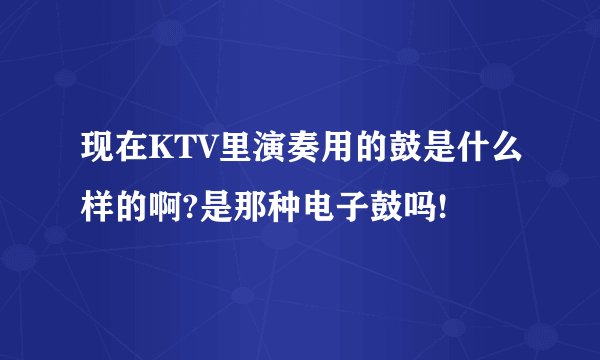 现在KTV里演奏用的鼓是什么样的啊?是那种电子鼓吗!