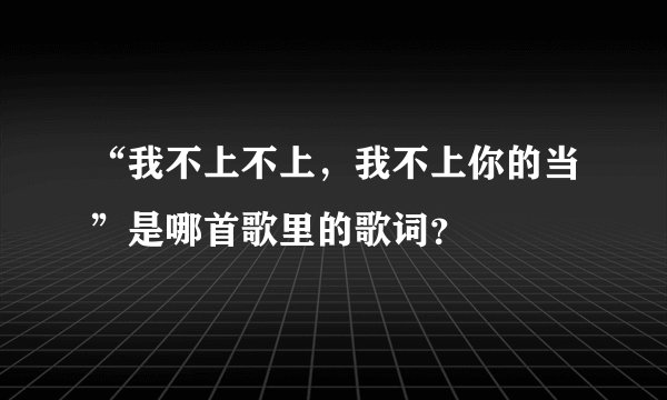 “我不上不上，我不上你的当”是哪首歌里的歌词？
