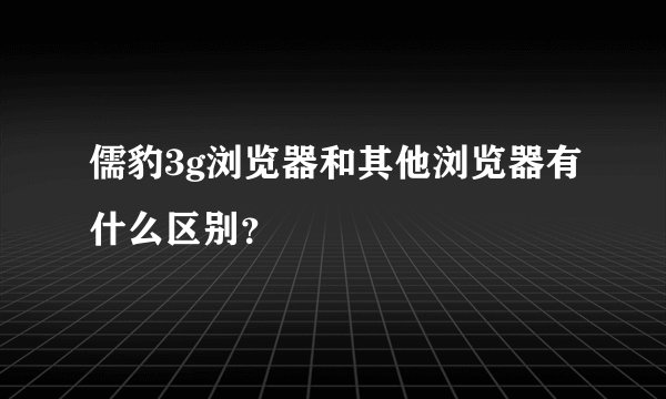 儒豹3g浏览器和其他浏览器有什么区别？