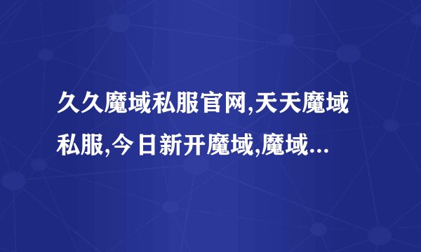 久久魔域私服官网,天天魔域私服,今日新开魔域,魔域私服网站，这么找昨日开的服