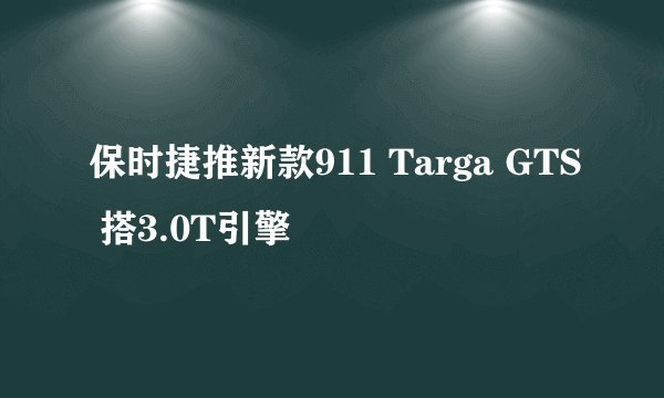 保时捷推新款911 Targa GTS 搭3.0T引擎