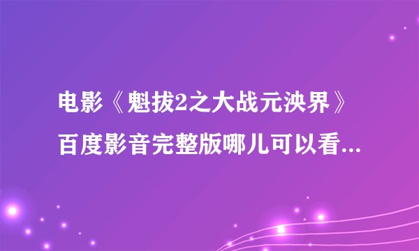 电影《魁拔2之大战元泱界》百度影音完整版哪儿可以看?隙锦陨?