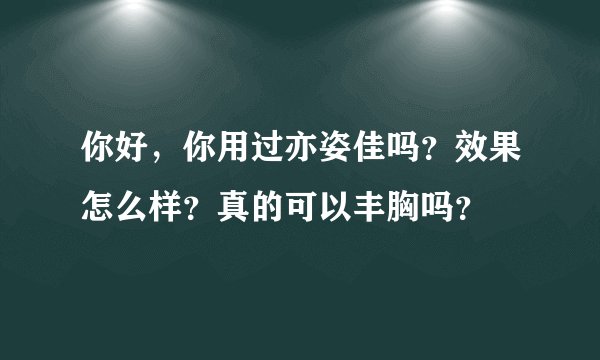 你好，你用过亦姿佳吗？效果怎么样？真的可以丰胸吗？