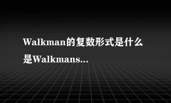 Walkman的复数形式是什么 是Walkmans 还是Walkmen呢? 不知道的别乱回答哦