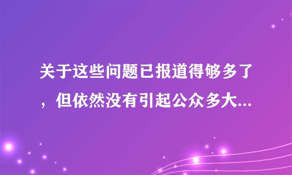关于这些问题已报道得够多了，但依然没有引起公众多大的重视．Enough about these problems___，but the public don't pay much attention to them．