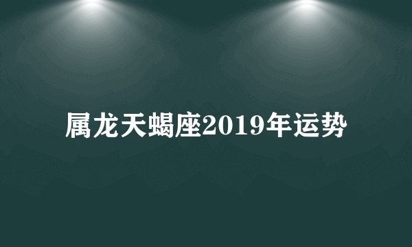 属龙天蝎座2019年运势