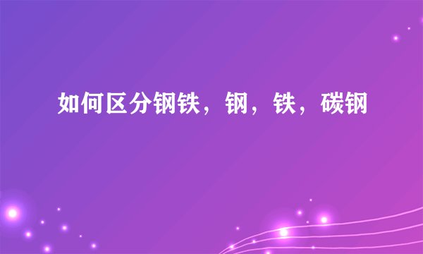 如何区分钢铁，钢，铁，碳钢