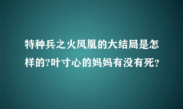 特种兵之火凤凰的大结局是怎样的?叶寸心的妈妈有没有死？