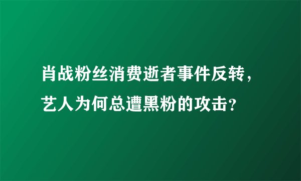 肖战粉丝消费逝者事件反转，艺人为何总遭黑粉的攻击？