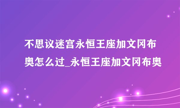 不思议迷宫永恒王座加文冈布奥怎么过_永恒王座加文冈布奥