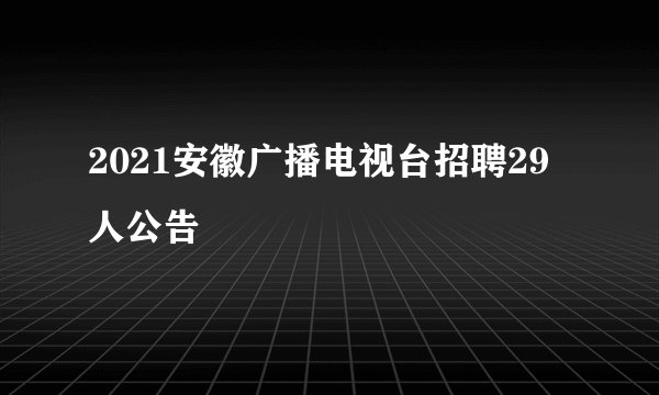 2021安徽广播电视台招聘29人公告