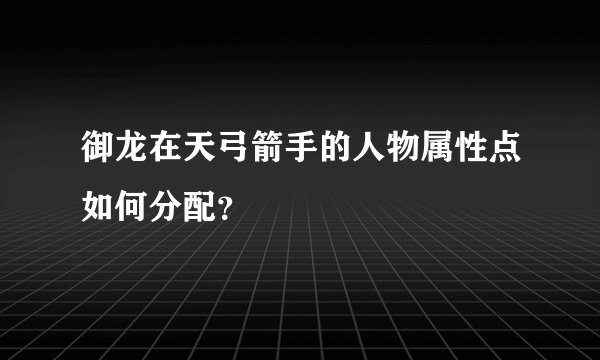 御龙在天弓箭手的人物属性点如何分配？