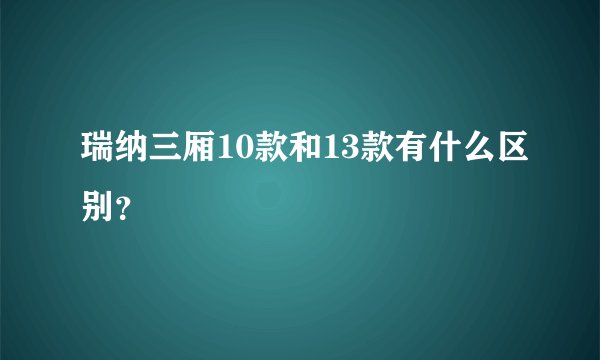 瑞纳三厢10款和13款有什么区别？