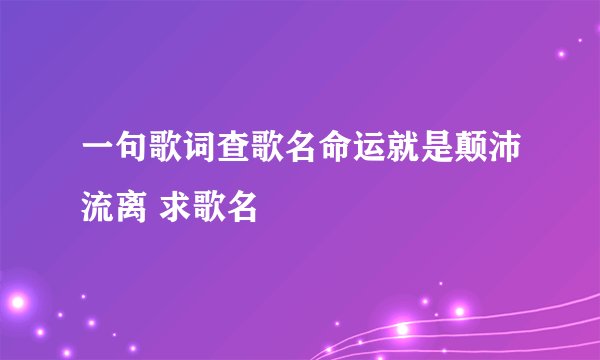 一句歌词查歌名命运就是颠沛流离 求歌名
