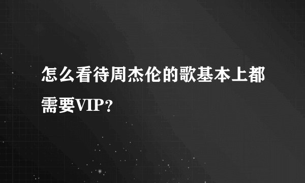 怎么看待周杰伦的歌基本上都需要VIP？