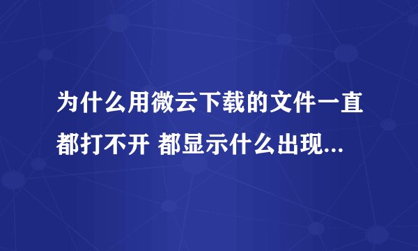 为什么用微云下载的文件一直都打不开 都显示什么出现问题 但是他人都可以打开