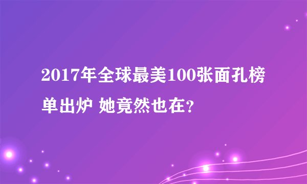 2017年全球最美100张面孔榜单出炉 她竟然也在？