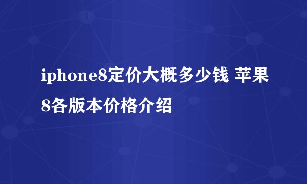 iphone8定价大概多少钱 苹果8各版本价格介绍