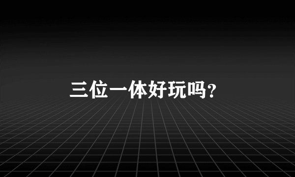 三位一体好玩吗？