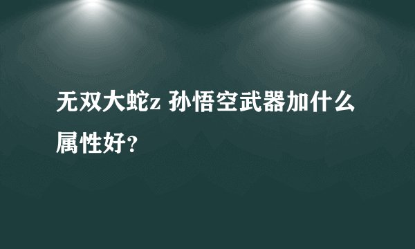 无双大蛇z 孙悟空武器加什么属性好？