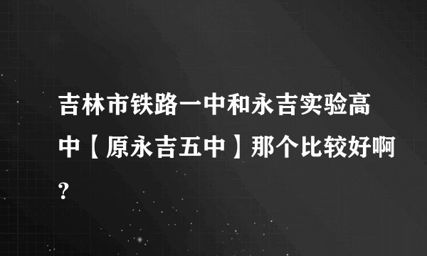 吉林市铁路一中和永吉实验高中【原永吉五中】那个比较好啊？