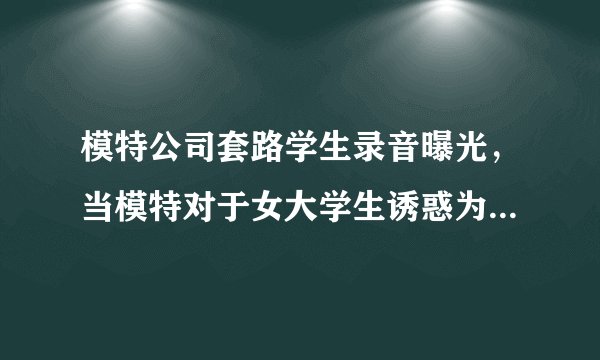 模特公司套路学生录音曝光，当模特对于女大学生诱惑为何这么大？