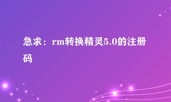 急求：rm转换精灵5.0的注册码