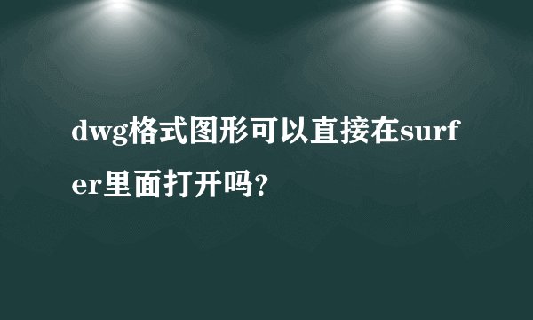 dwg格式图形可以直接在surfer里面打开吗？
