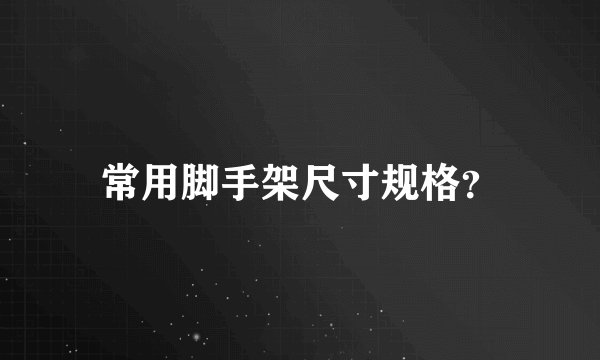 常用脚手架尺寸规格？