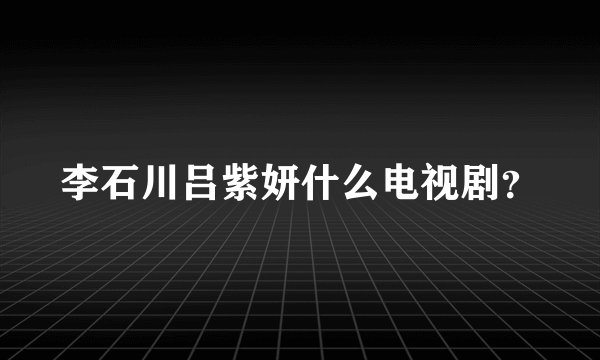 李石川吕紫妍什么电视剧？