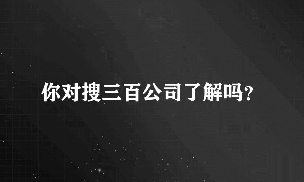 你对搜三百公司了解吗？