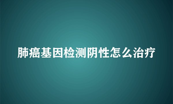 肺癌基因检测阴性怎么治疗