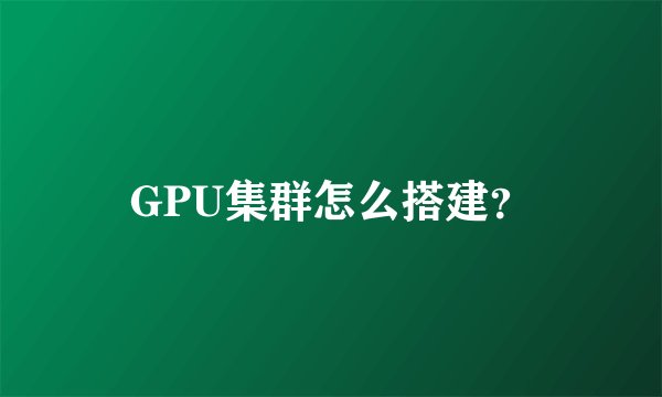 GPU集群怎么搭建？