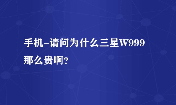 手机-请问为什么三星W999那么贵啊？