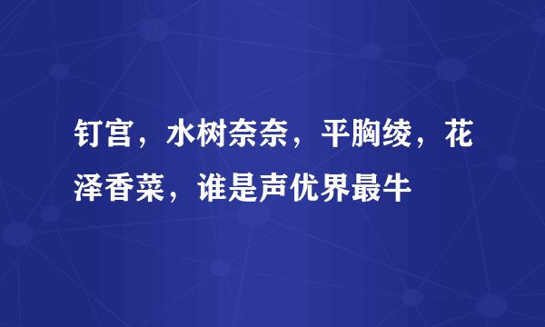 钉宫，水树奈奈，平胸绫，花泽香菜，谁是声优界最牛