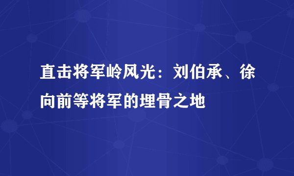 直击将军岭风光：刘伯承、徐向前等将军的埋骨之地