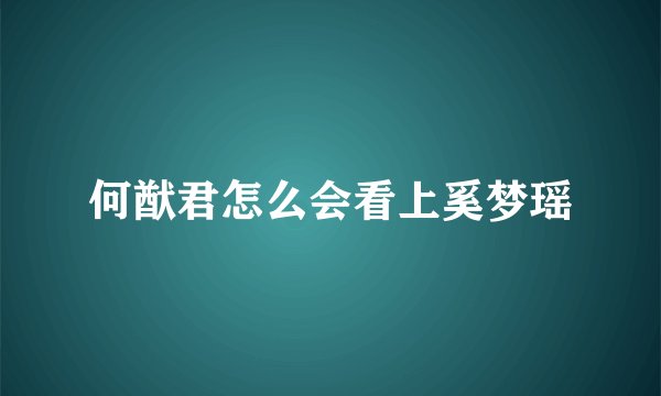 何猷君怎么会看上奚梦瑶