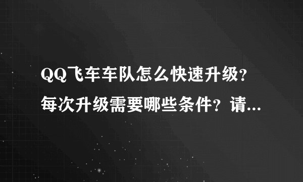 QQ飞车车队怎么快速升级？每次升级需要哪些条件？请详细具体点？谢了！