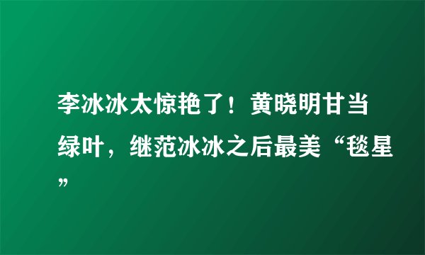 李冰冰太惊艳了！黄晓明甘当绿叶，继范冰冰之后最美“毯星”