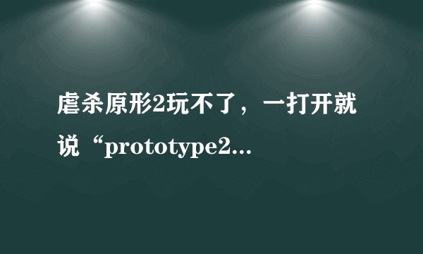虐杀原形2玩不了，一打开就说“prototype2.exe已停止工作”而且只能点击关闭程序，怎么解决？