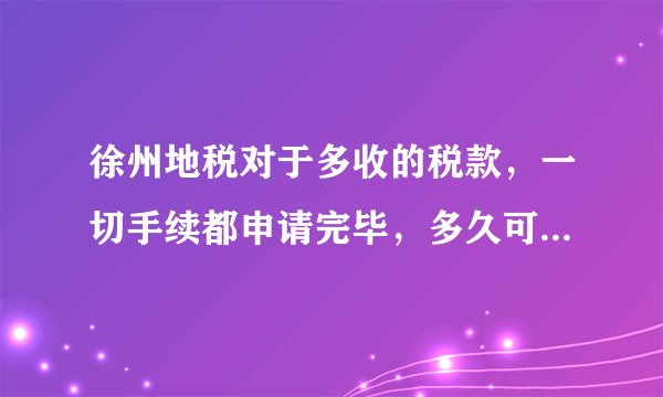 徐州地税对于多收的税款，一切手续都申请完毕，多久可以税款返还？