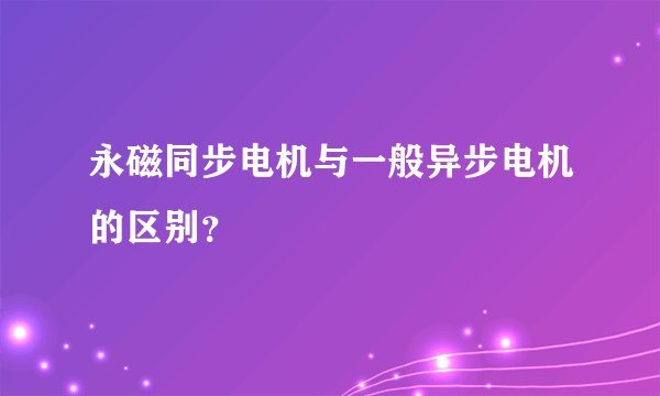 永磁同步电机与一般异步电机的区别？
