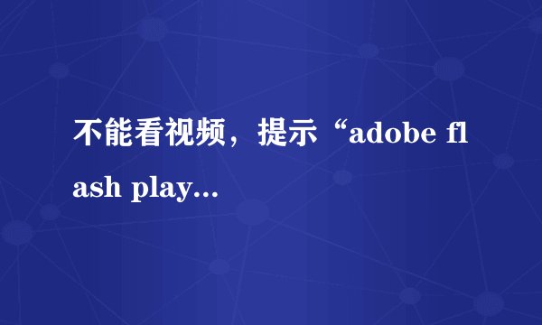 不能看视频，提示“adobe flash player以过期”怎么解决？