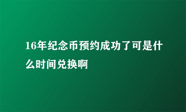 16年纪念币预约成功了可是什么时间兑换啊