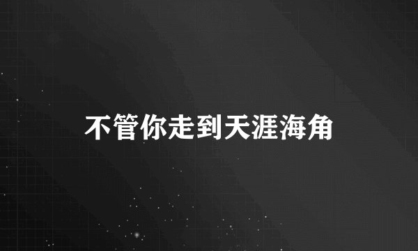 不管你走到天涯海角