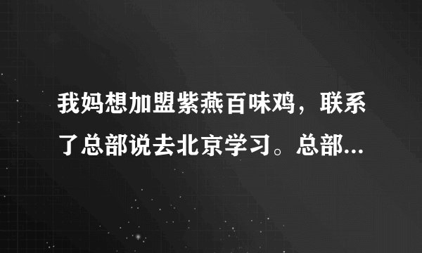 我妈想加盟紫燕百味鸡，联系了总部说去北京学习。总部不是在四川吗？这是不是骗人的？
