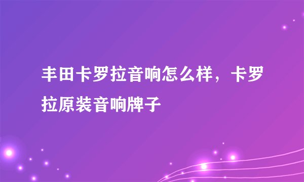 丰田卡罗拉音响怎么样，卡罗拉原装音响牌子