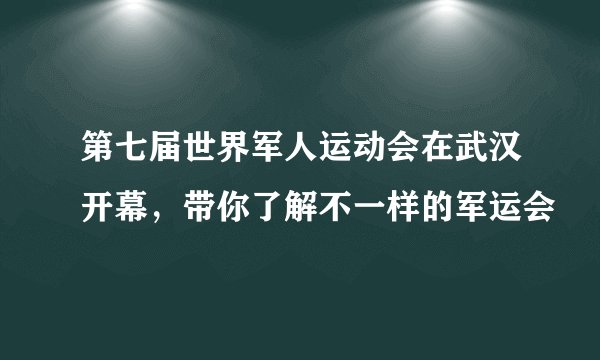 第七届世界军人运动会在武汉开幕，带你了解不一样的军运会