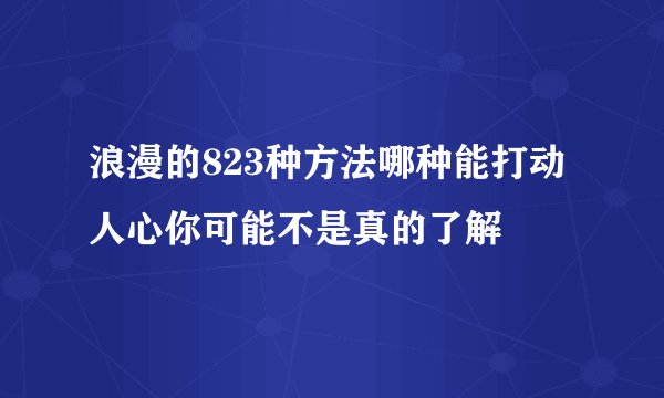 浪漫的823种方法哪种能打动人心你可能不是真的了解